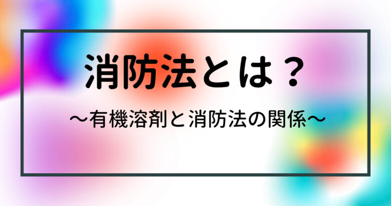 有機溶剤と消防法とは 有機溶剤と消防法の関係をわかりやすく解説 まっすーの有機溶剤情報局