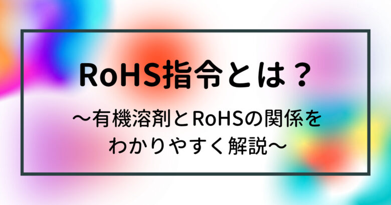 RoHS（ローズ）指令とは？～有機溶剤とRoHSの関係をわかりやすく解説～